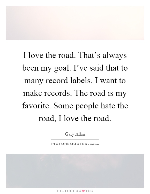 I love the road. That's always been my goal. I've said that to many record labels. I want to make records. The road is my favorite. Some people hate the road, I love the road Picture Quote #1