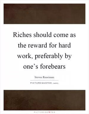 Riches should come as the reward for hard work, preferably by one’s forebears Picture Quote #1