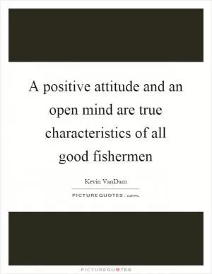 A positive attitude and an open mind are true characteristics of all good fishermen Picture Quote #1