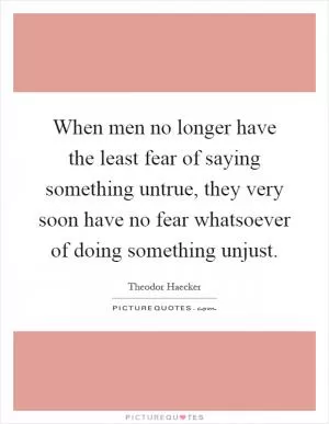 When men no longer have the least fear of saying something untrue, they very soon have no fear whatsoever of doing something unjust Picture Quote #1