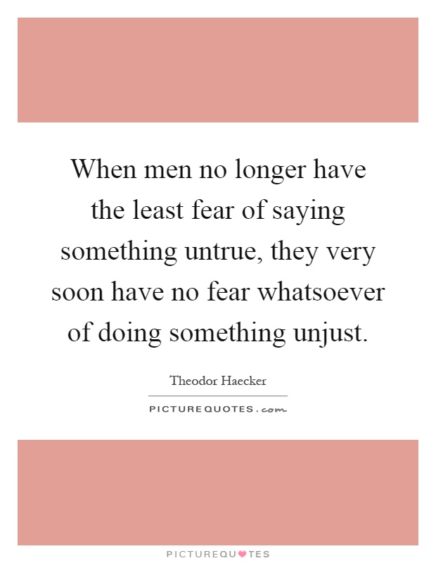 When men no longer have the least fear of saying something untrue, they very soon have no fear whatsoever of doing something unjust Picture Quote #1
