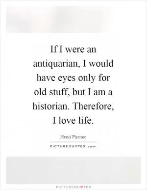 If I were an antiquarian, I would have eyes only for old stuff, but I am a historian. Therefore, I love life Picture Quote #1