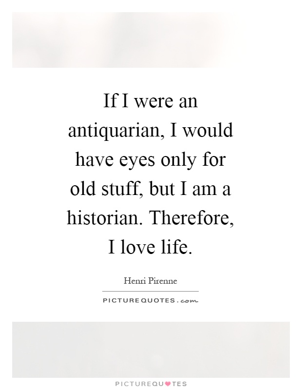 If I were an antiquarian, I would have eyes only for old stuff, but I am a historian. Therefore, I love life Picture Quote #1