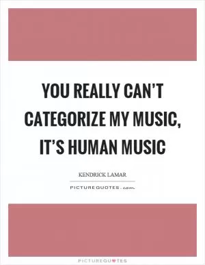 You really can’t categorize my music, it’s human music Picture Quote #1