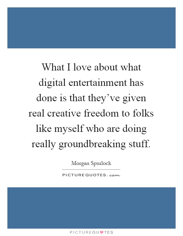 What I love about what digital entertainment has done is that they've given real creative freedom to folks like myself who are doing really groundbreaking stuff Picture Quote #1