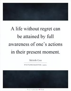 A life without regret can be attained by full awareness of one’s actions in their present moment Picture Quote #1