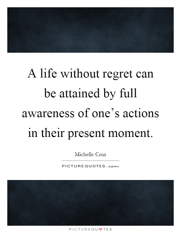 A life without regret can be attained by full awareness of one's actions in their present moment Picture Quote #1