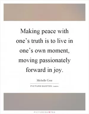 Making peace with one’s truth is to live in one’s own moment, moving passionately forward in joy Picture Quote #1