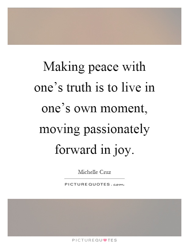 Making peace with one's truth is to live in one's own moment, moving passionately forward in joy Picture Quote #1