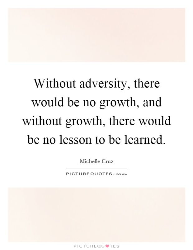 Without adversity, there would be no growth, and without growth, there would be no lesson to be learned Picture Quote #1