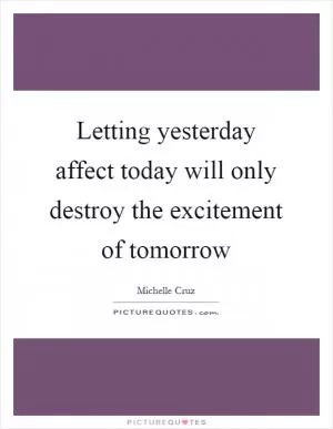 Letting yesterday affect today will only destroy the excitement of tomorrow Picture Quote #1