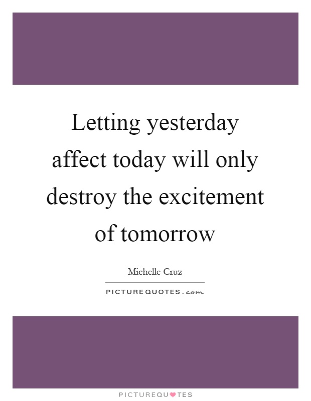 Letting yesterday affect today will only destroy the excitement of tomorrow Picture Quote #1