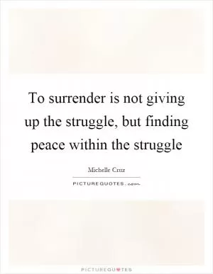 To surrender is not giving up the struggle, but finding peace within the struggle Picture Quote #1