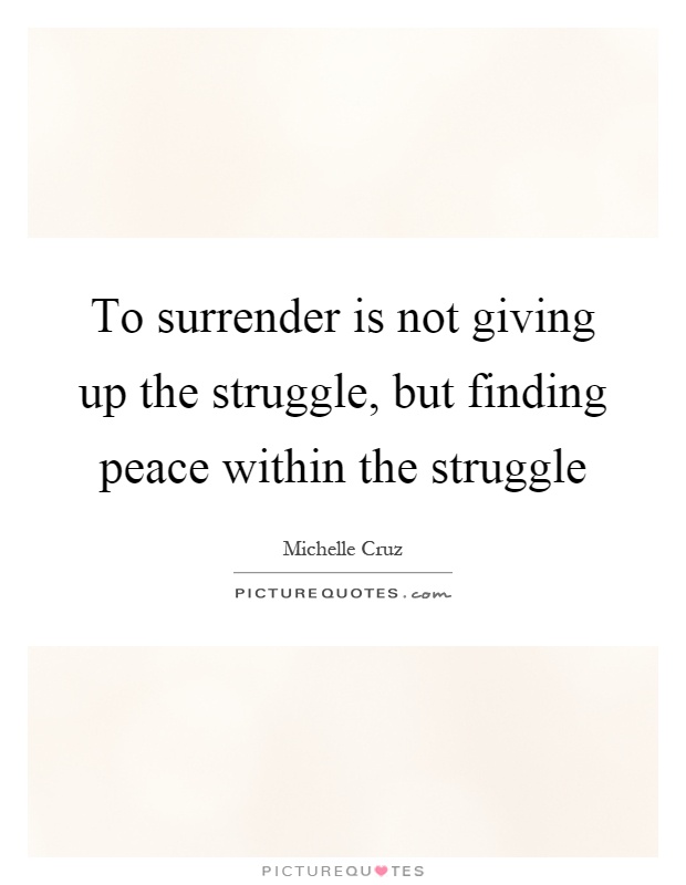 To surrender is not giving up the struggle, but finding peace within the struggle Picture Quote #1