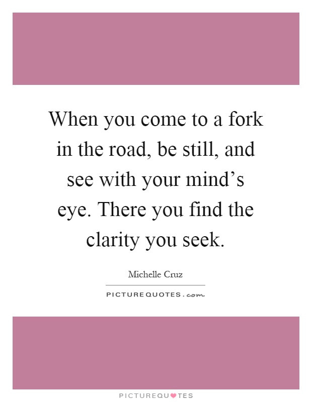 When you come to a fork in the road, be still, and see with your mind's eye. There you find the clarity you seek Picture Quote #1
