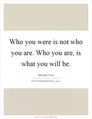 Who you were is not who you are. Who you are, is what you will be Picture Quote #1