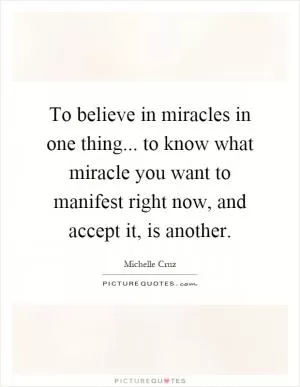 To believe in miracles in one thing... to know what miracle you want to manifest right now, and accept it, is another Picture Quote #1