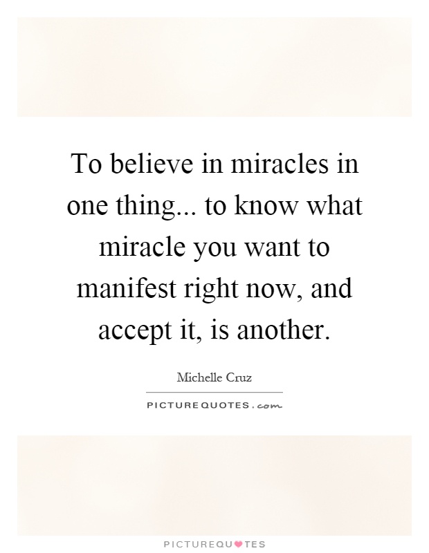 To believe in miracles in one thing... to know what miracle you want to manifest right now, and accept it, is another Picture Quote #1