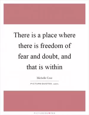 There is a place where there is freedom of fear and doubt, and that is within Picture Quote #1