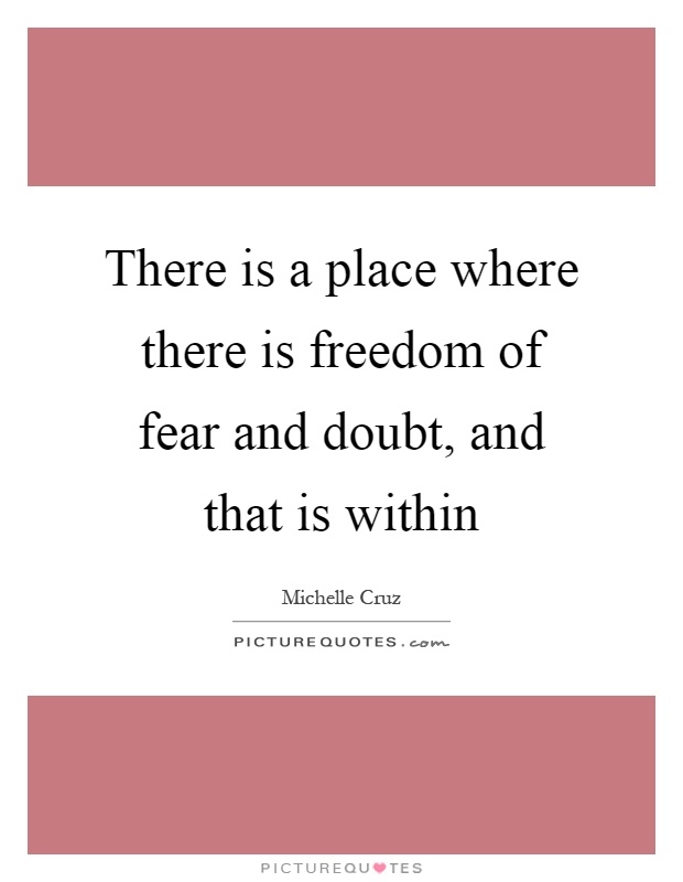 There is a place where there is freedom of fear and doubt, and that is within Picture Quote #1