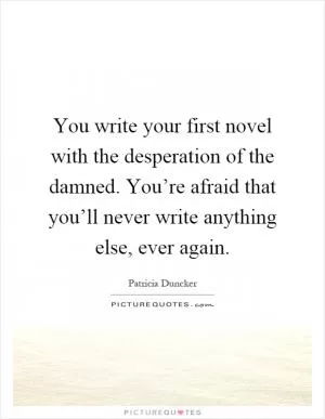 You write your first novel with the desperation of the damned. You’re afraid that you’ll never write anything else, ever again Picture Quote #1