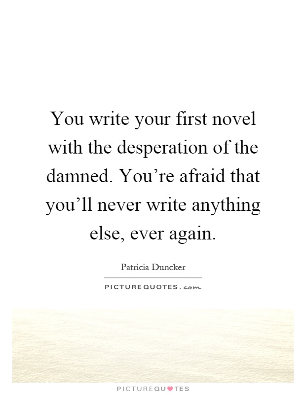 You write your first novel with the desperation of the damned. You're afraid that you'll never write anything else, ever again Picture Quote #1