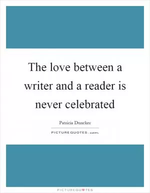The love between a writer and a reader is never celebrated Picture Quote #1