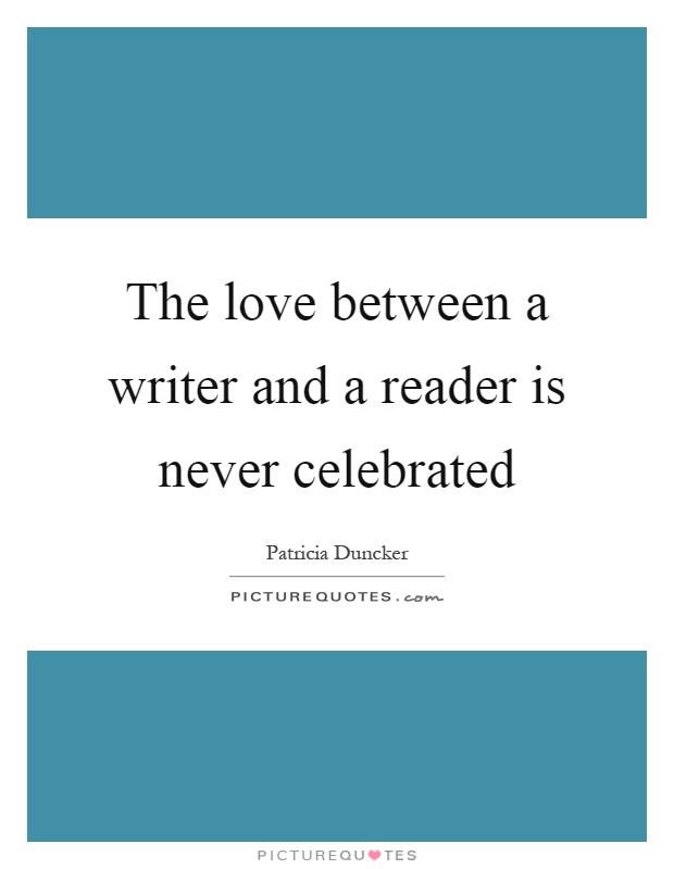 The love between a writer and a reader is never celebrated Picture Quote #1
