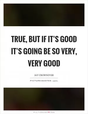 True, but if it’s good it’s going be so very, very good Picture Quote #1