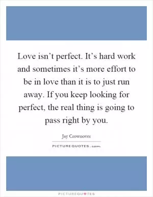 Love isn’t perfect. It’s hard work and sometimes it’s more effort to be in love than it is to just run away. If you keep looking for perfect, the real thing is going to pass right by you Picture Quote #1
