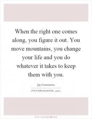When the right one comes along, you figure it out. You move mountains, you change your life and you do whatever it takes to keep them with you Picture Quote #1