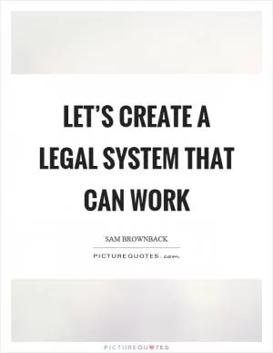 Let’s create a legal system that can work Picture Quote #1