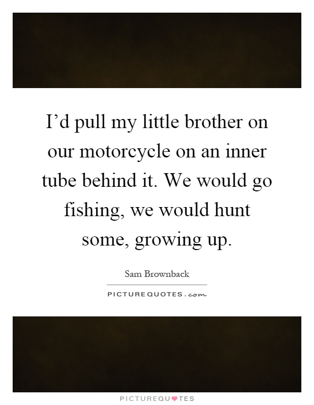 I'd pull my little brother on our motorcycle on an inner tube behind it. We would go fishing, we would hunt some, growing up Picture Quote #1
