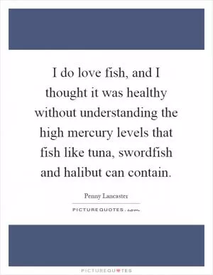 I do love fish, and I thought it was healthy without understanding the high mercury levels that fish like tuna, swordfish and halibut can contain Picture Quote #1