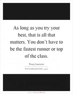 As long as you try your best, that is all that matters. You don’t have to be the fastest runner or top of the class Picture Quote #1