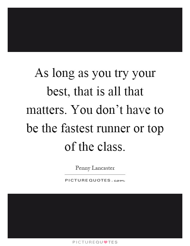 As long as you try your best, that is all that matters. You don't have to be the fastest runner or top of the class Picture Quote #1