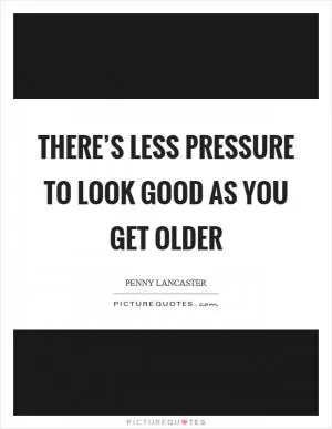 There’s less pressure to look good as you get older Picture Quote #1