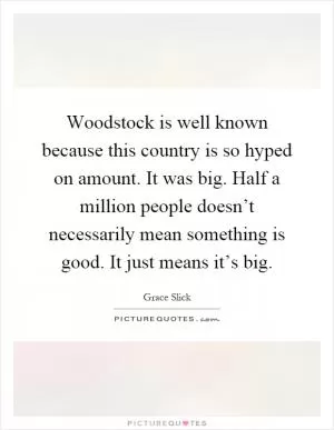 Woodstock is well known because this country is so hyped on amount. It was big. Half a million people doesn’t necessarily mean something is good. It just means it’s big Picture Quote #1