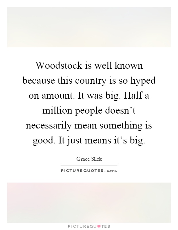 Woodstock is well known because this country is so hyped on amount. It was big. Half a million people doesn't necessarily mean something is good. It just means it's big Picture Quote #1