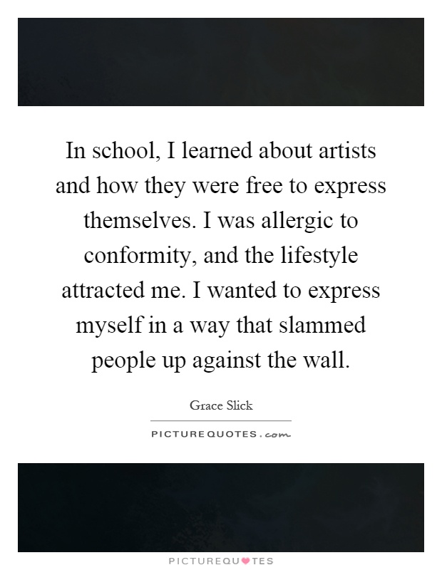 In school, I learned about artists and how they were free to express themselves. I was allergic to conformity, and the lifestyle attracted me. I wanted to express myself in a way that slammed people up against the wall Picture Quote #1