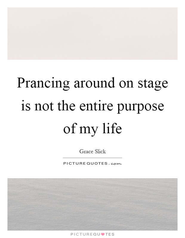 Prancing around on stage is not the entire purpose of my life Picture Quote #1