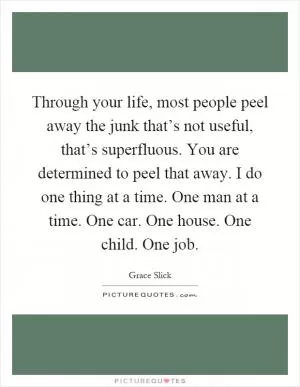 Through your life, most people peel away the junk that’s not useful, that’s superfluous. You are determined to peel that away. I do one thing at a time. One man at a time. One car. One house. One child. One job Picture Quote #1