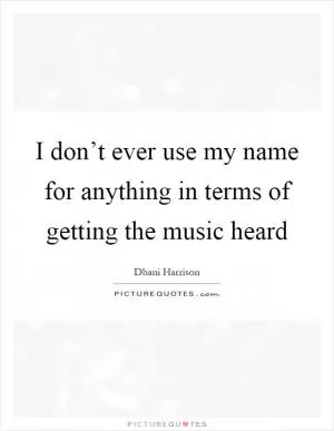 I don’t ever use my name for anything in terms of getting the music heard Picture Quote #1