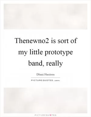 Thenewno2 is sort of my little prototype band, really Picture Quote #1