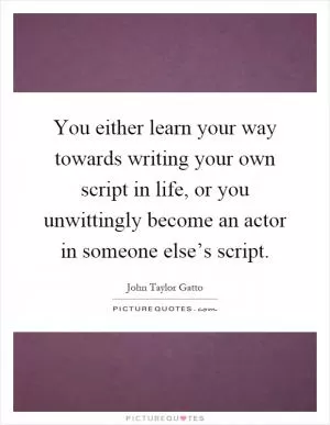You either learn your way towards writing your own script in life, or you unwittingly become an actor in someone else’s script Picture Quote #1