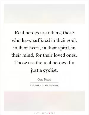 Real heroes are others, those who have suffered in their soul, in their heart, in their spirit, in their mind, for their loved ones. Those are the real heroes. Im just a cyclist Picture Quote #1