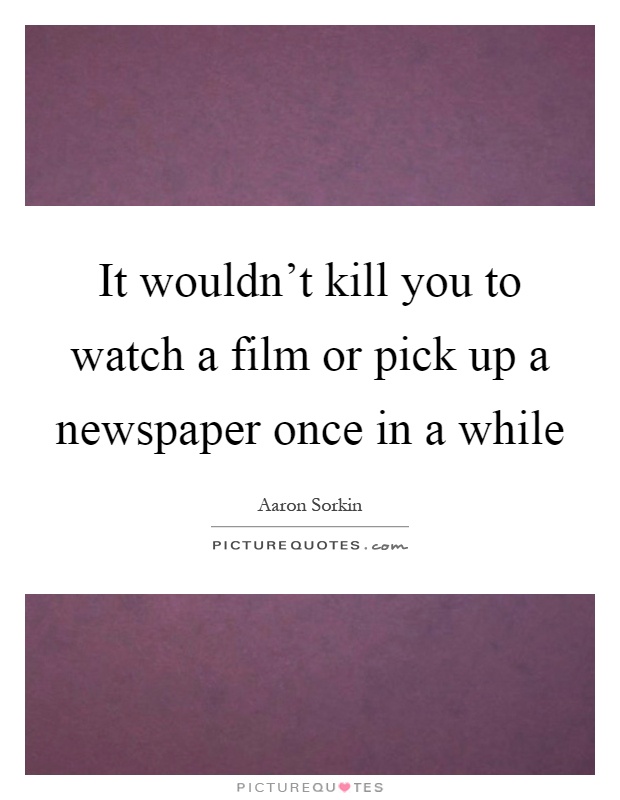 It wouldn't kill you to watch a film or pick up a newspaper once in a while Picture Quote #1