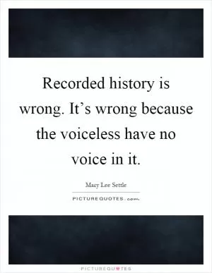Recorded history is wrong. It’s wrong because the voiceless have no voice in it Picture Quote #1
