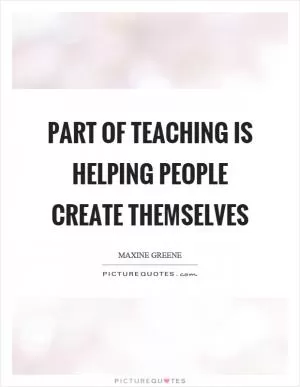 Part of teaching is helping people create themselves Picture Quote #1