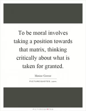 To be moral involves taking a position towards that matrix, thinking critically about what is taken for granted Picture Quote #1